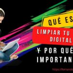 Qué Significa Limpiar tu Vida Digital y Por Qué es Importante?