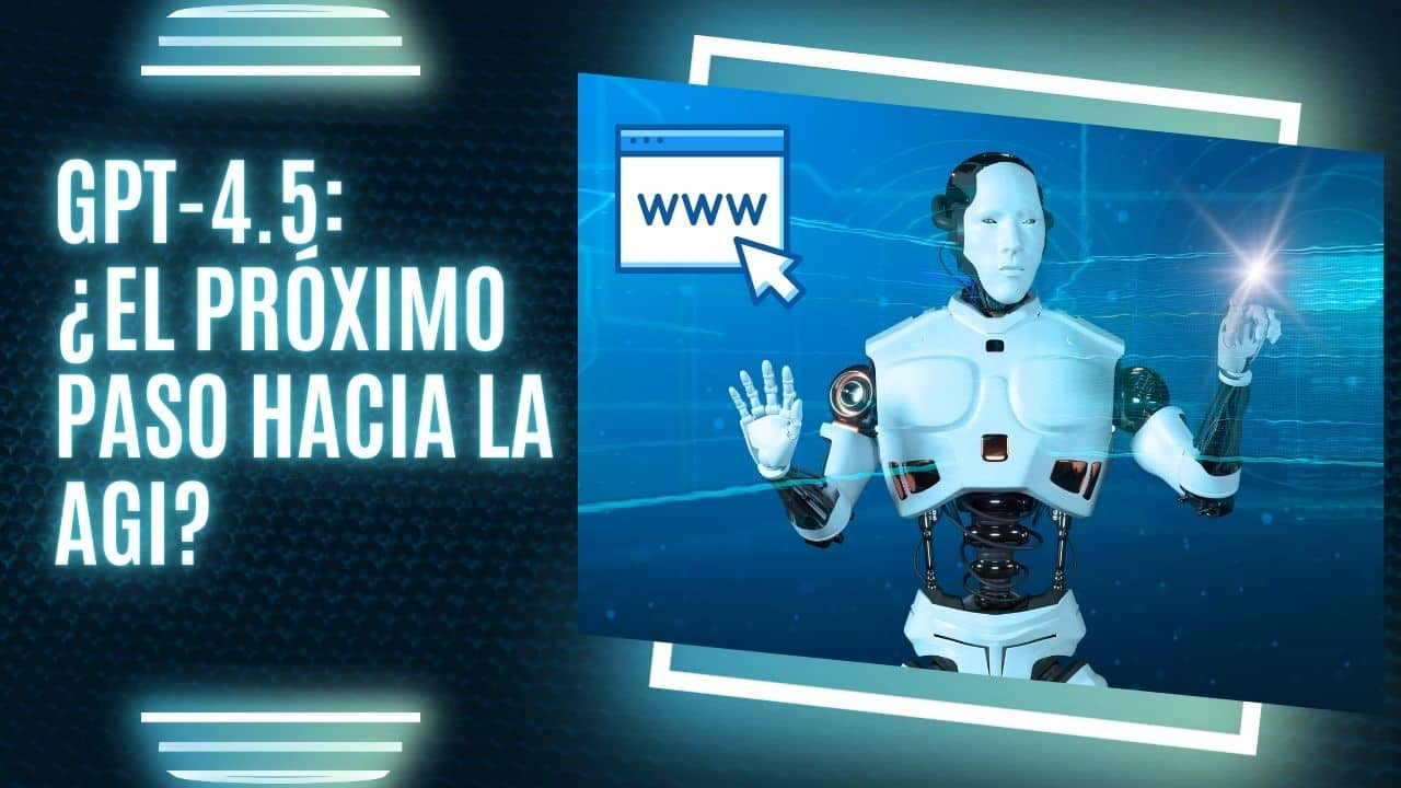 GPT-4.5: ¿El próximo paso hacia la Inteligencia Artificial General (AGI)?